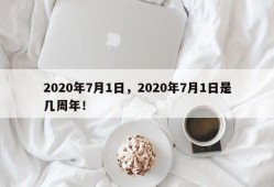2020年7月1日，2020年7月1日是几周年！