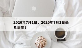 2020年7月1日，2020年7月1日是几周年！
