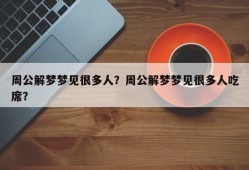 周公解梦梦见很多人？周公解梦梦见很多人吃席？