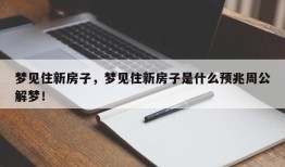 梦见住新房子，梦见住新房子是什么预兆周公解梦！