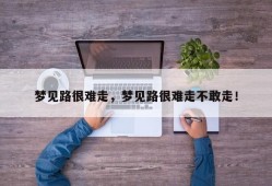 梦见路很难走，梦见路很难走不敢走！