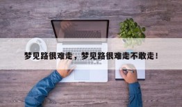 梦见路很难走，梦见路很难走不敢走！