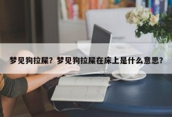 梦见狗拉屎？梦见狗拉屎在床上是什么意思？