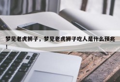 梦见老虎狮子，梦见老虎狮子吃人是什么预兆！