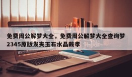免费周公解梦大全，免费周公解梦大全查询梦2345原版发夹玉石水晶戴孝