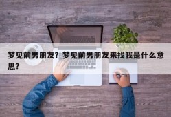 梦见前男朋友？梦见前男朋友来找我是什么意思？