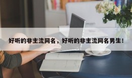 好听的非主流网名，好听的非主流网名男生！