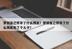 梦到自己怀孕了什么预兆？梦到自己怀孕了什么预兆生了个儿子？