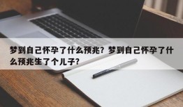 梦到自己怀孕了什么预兆？梦到自己怀孕了什么预兆生了个儿子？