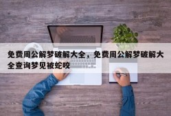 免费周公解梦破解大全，免费周公解梦破解大全查询梦见被蛇咬