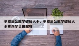 免费周公解梦破解大全，免费周公解梦破解大全查询梦见被蛇咬