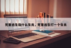 死里逃生指什么生肖，死里逃生打一个生肖