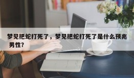 梦见把蛇打死了，梦见把蛇打死了是什么预兆 男性？