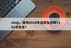 shuji，属鸡2024年运势及运程1981年出生？