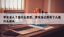 梦见杀人了是什么意思，梦见自己弄死了人是什么兆头