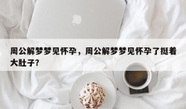 周公解梦梦见怀孕，周公解梦梦见怀孕了挺着大肚子？