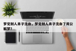 梦见别人鼻子流血，梦见别人鼻子流血了周公解梦？