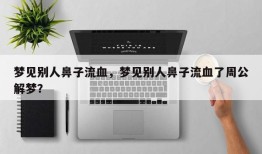 梦见别人鼻子流血，梦见别人鼻子流血了周公解梦？
