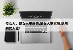 傻女人，傻女人重感情,笨女人重家庭,聪明的女人重！