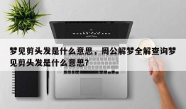梦见剪头发是什么意思，周公解梦全解查询梦见剪头发是什么意思？