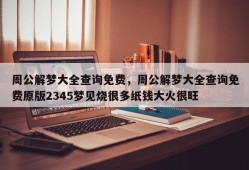 周公解梦大全查询免费，周公解梦大全查询免费原版2345梦见烧很多纸钱大火很旺