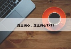 虎王诚心，虎王诚心TXT？