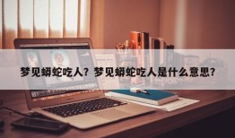 梦见蟒蛇吃人？梦见蟒蛇吃人是什么意思？