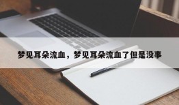 梦见耳朵流血，梦见耳朵流血了但是没事