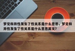 梦见和异性发生了性关系是什么意思，梦见和异性发生了性关系是什么意思英文？