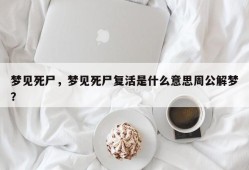 梦见死尸，梦见死尸复活是什么意思周公解梦？