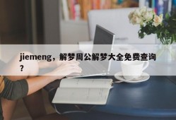 jiemeng，解梦周公解梦大全免费查询？