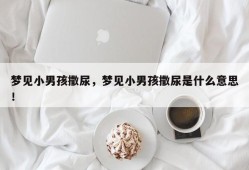 梦见小男孩撒尿，梦见小男孩撒尿是什么意思！