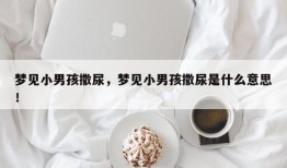 梦见小男孩撒尿，梦见小男孩撒尿是什么意思！
