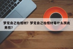 梦见自己抬棺材？梦见自己抬棺材是什么预兆 男性？