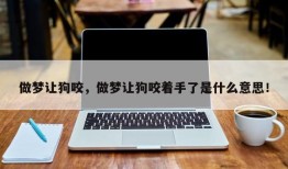 做梦让狗咬，做梦让狗咬着手了是什么意思！