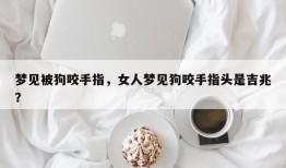 梦见被狗咬手指，女人梦见狗咬手指头是吉兆？