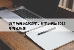 万年历黄历2023年，万年历黄历2023年乔迁新居