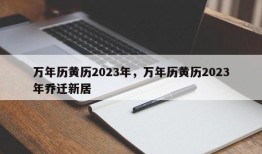 万年历黄历2023年，万年历黄历2023年乔迁新居