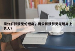 周公解梦梦见蛇缠身，周公解梦梦见蛇缠身上男人？