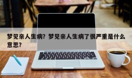 梦见亲人生病？梦见亲人生病了很严重是什么意思？