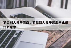 梦见别人鼻子流血，梦见别人鼻子流血不止是什么意思！