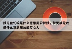 梦见被蛇咬是什么意思周公解梦，梦见被蛇咬是什么意思周公解梦女人