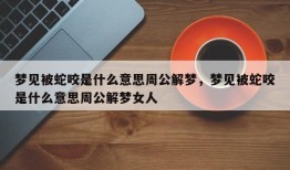 梦见被蛇咬是什么意思周公解梦，梦见被蛇咬是什么意思周公解梦女人