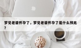 梦见老婆怀孕了，梦见老婆怀孕了是什么预兆？