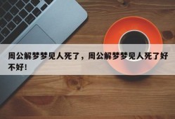 周公解梦梦见人死了，周公解梦梦见人死了好不好！