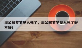周公解梦梦见人死了，周公解梦梦见人死了好不好！