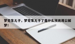 梦见生儿子，梦见生儿子了是什么预兆周公解梦！