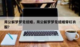 周公解梦梦见结婚，周公解梦梦见结婚穿红衣服？
