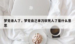 梦见杀人了，梦见自己拿刀砍死人了是什么意思