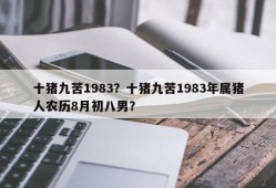 十猪九苦1983？十猪九苦1983年属猪人农历8月初八男？